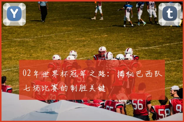 02年世界杯冠军之路：揭秘巴西队七场比赛的制胜关键