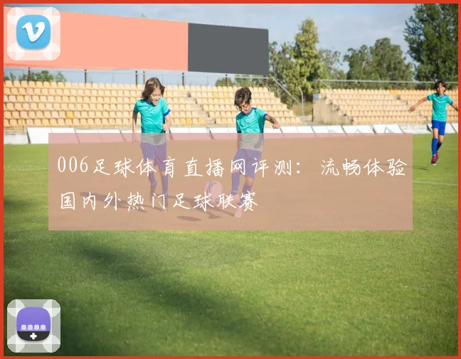 006足球体育直播网评测:流畅体验国内外热门足球联赛