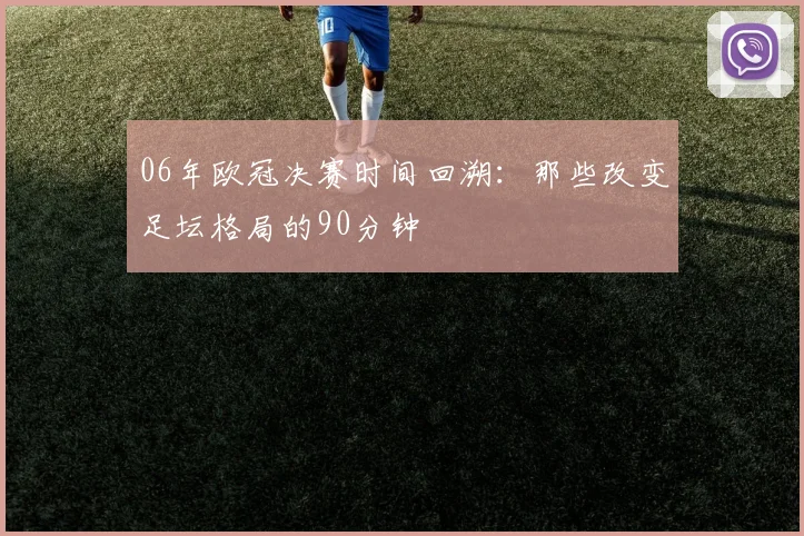 06年欧冠决赛时间回溯：那些改变足坛格局的90分钟