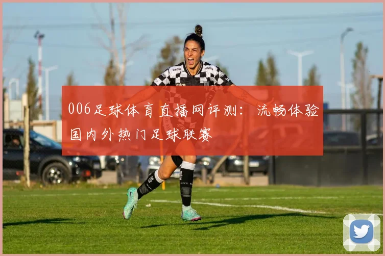 006足球体育直播网评测:流畅体验国内外热门足球联赛