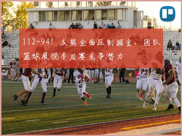 112-94!灰熊全面压制掘金,团队篮球展现季后赛竞争潜力