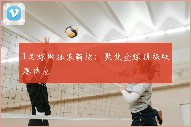 1足球网独家解读：聚焦全球顶级联赛热点