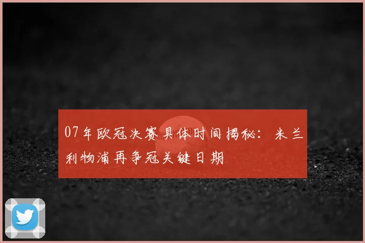 07年欧冠决赛具体时间揭秘：米兰利物浦再争冠关键日期