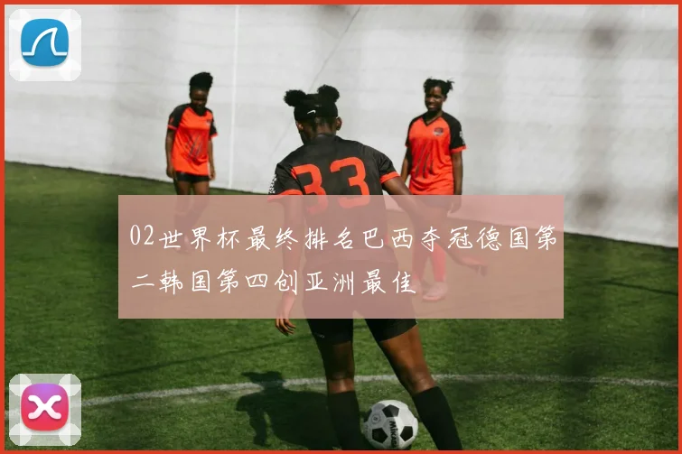 02世界杯最终排名巴西夺冠德国第二韩国第四创亚洲最佳