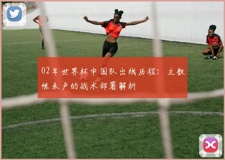 02年世界杯中国队出线历程：主教练米卢的战术部署解析