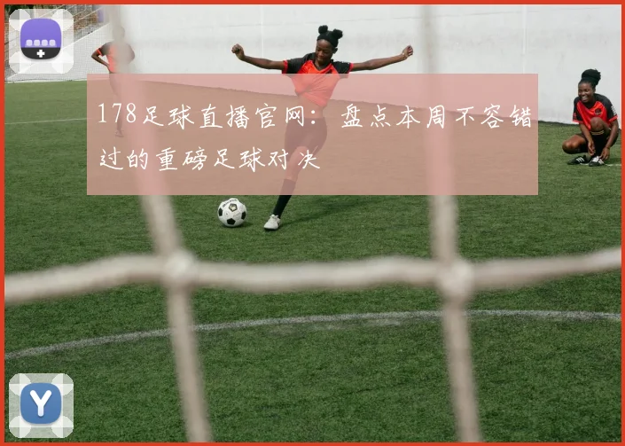 178足球直播官网:盘点本周不容错过的重磅足球对决