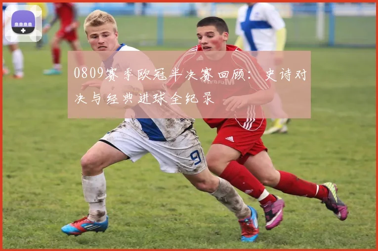 0809赛季欧冠半决赛回顾：史诗对决与经典进球全纪录