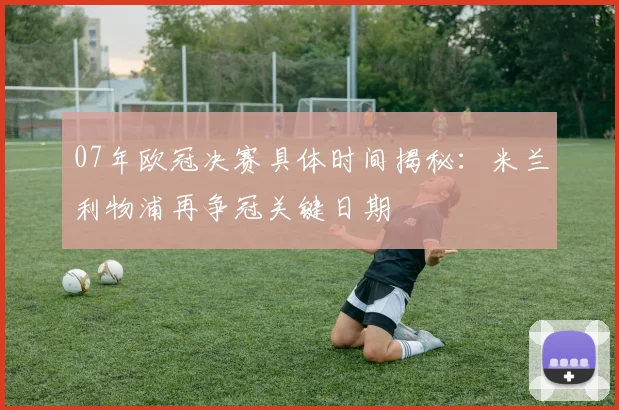 07年欧冠决赛具体时间揭秘：米兰利物浦再争冠关键日期