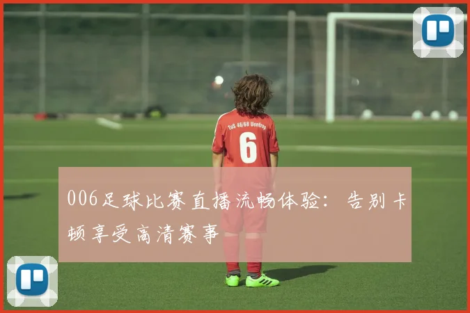 006足球比赛直播流畅体验：告别卡顿享受高清赛事