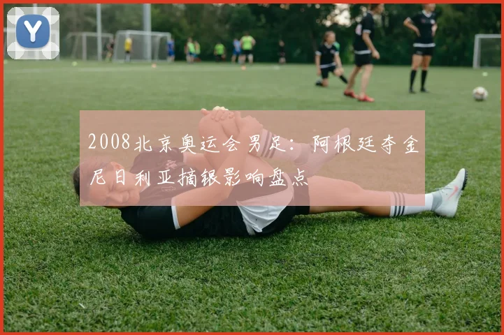 2008北京奥运会男足:阿根廷夺金尼日利亚摘银影响盘点